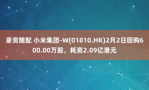 豪资随配 小米集团-W(01810.HK)2月2日回购600.00万股，耗资2.09亿港元