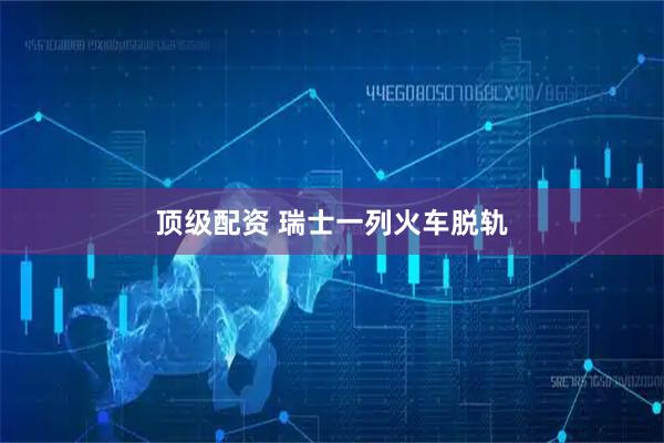 顶级配资 瑞士一列火车脱轨