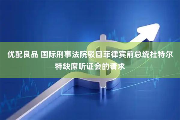 优配良品 国际刑事法院驳回菲律宾前总统杜特尔特缺席听证会的请求