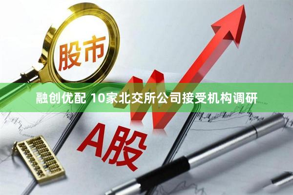融创优配 10家北交所公司接受机构调研