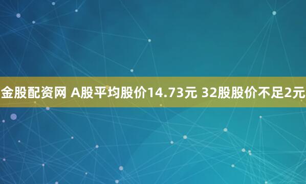 金股配资网 A股平均股价14.73元 32股股价不足2元