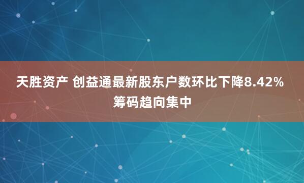 天胜资产 创益通最新股东户数环比下降8.42% 筹码趋向集中