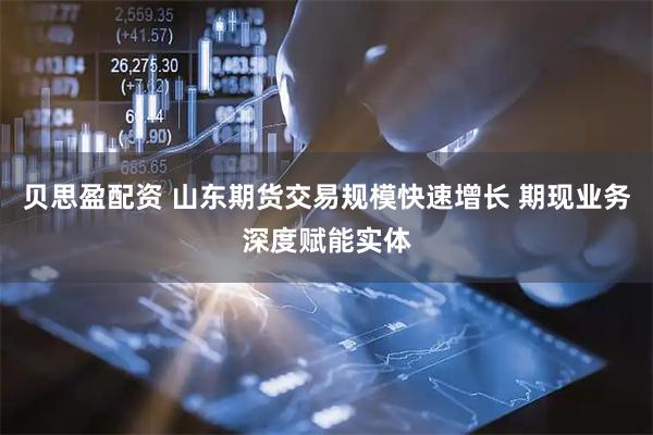贝思盈配资 山东期货交易规模快速增长 期现业务深度赋能实体