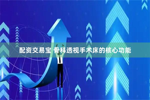 配资交易宝 骨科透视手术床的核心功能