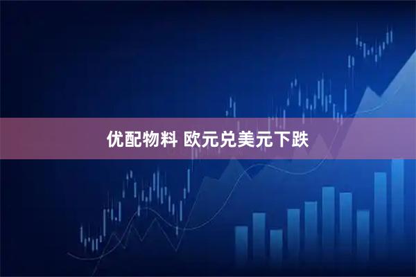 优配物料 欧元兑美元下跌