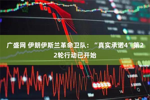 广盛网 伊朗伊斯兰革命卫队：“真实承诺4”第22轮行动已开始