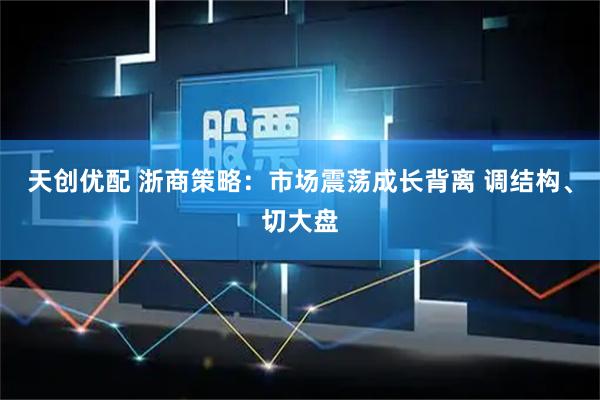 天创优配 浙商策略：市场震荡成长背离 调结构、切大盘