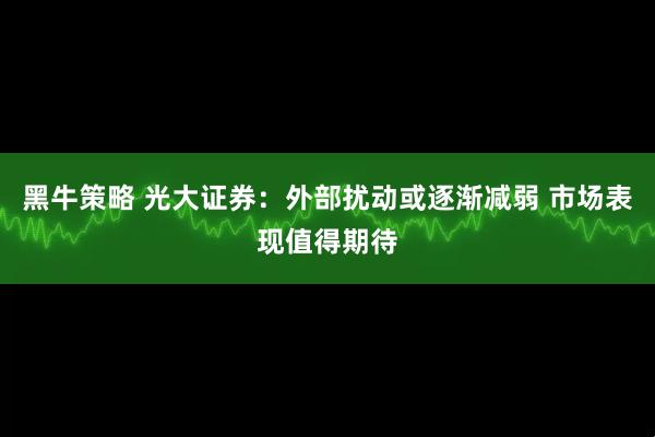 黑牛策略 光大证券：外部扰动或逐渐减弱 市场表现值得期待