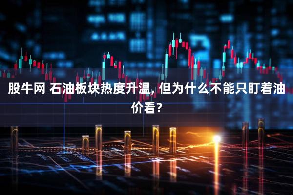 股牛网 石油板块热度升温, 但为什么不能只盯着油价看?