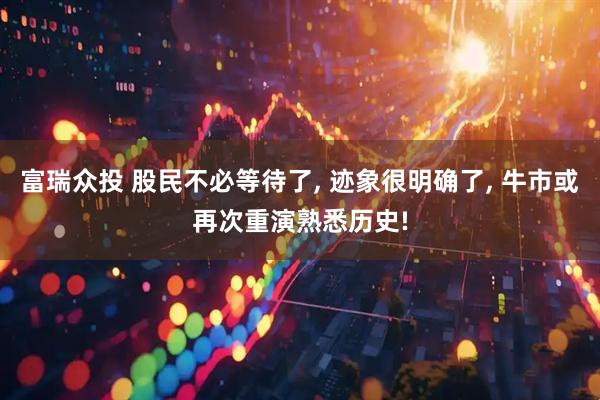 富瑞众投 股民不必等待了, 迹象很明确了, 牛市或再次重演熟悉历史!