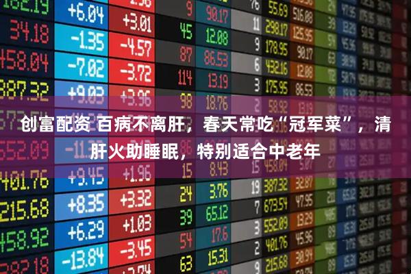创富配资 百病不离肝，春天常吃“冠军菜”，清肝火助睡眠，特别适合中老年