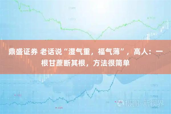 鼎盛证券 老话说“湿气重，福气薄”，高人：一根甘蔗断其根，方法很简单
