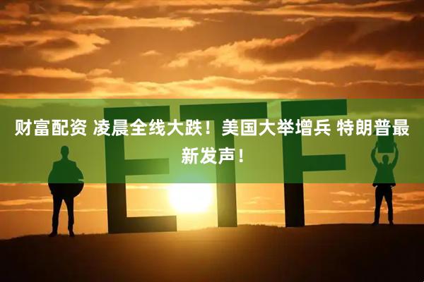 财富配资 凌晨全线大跌！美国大举增兵 特朗普最新发声！