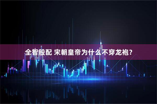 全智股配 宋朝皇帝为什么不穿龙袍？