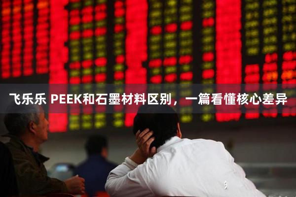 飞乐乐 PEEK和石墨材料区别，一篇看懂核心差异