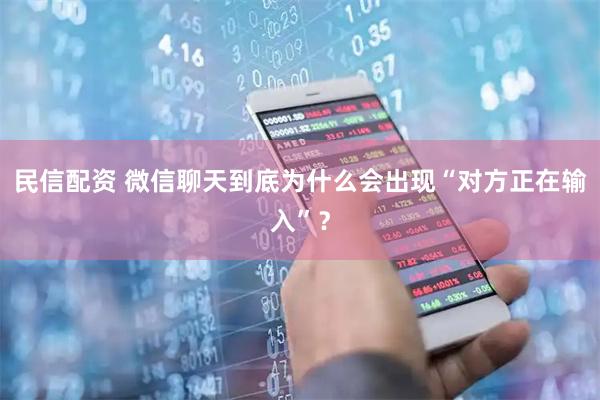 民信配资 微信聊天到底为什么会出现“对方正在输入”？