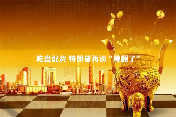 乾盘配资 特朗普再谈“赚翻了”