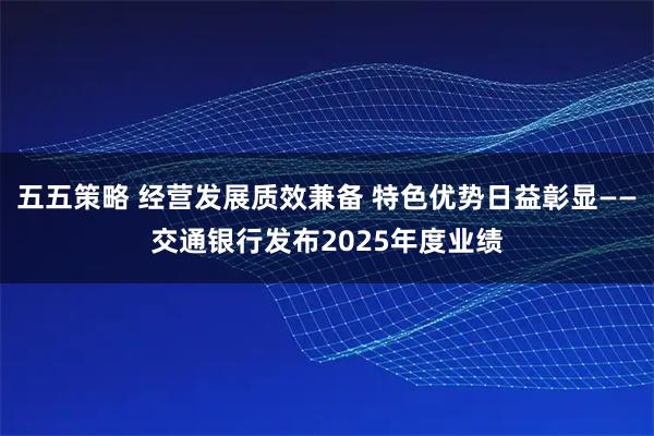 五五策略 经营发展质效兼备 特色优势日益彰显——交通银行发布2025年度业绩