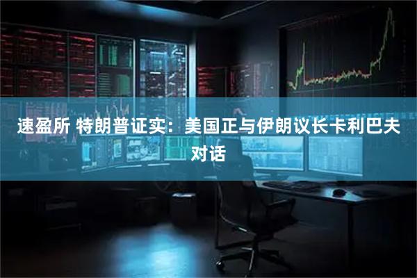 速盈所 特朗普证实：美国正与伊朗议长卡利巴夫对话