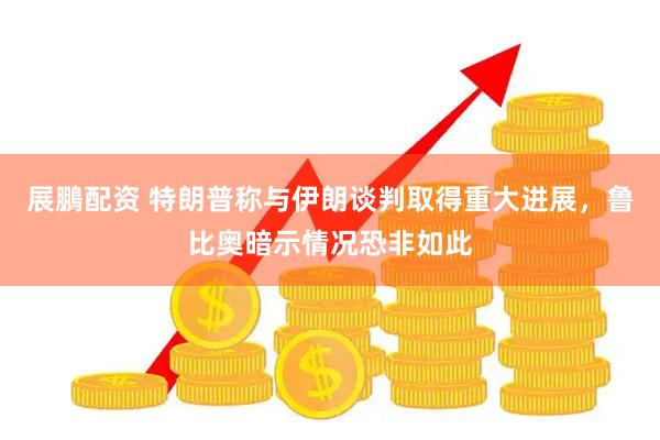 展鵬配资 特朗普称与伊朗谈判取得重大进展，鲁比奥暗示情况恐非如此