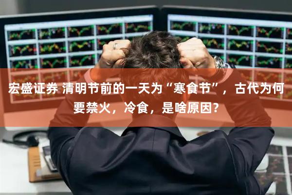 宏盛证券 清明节前的一天为“寒食节”，古代为何要禁火，冷食，是啥原因？
