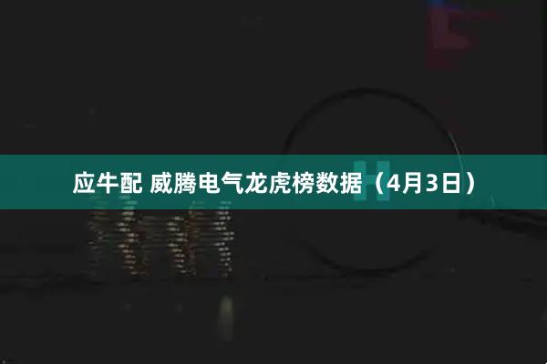 应牛配 威腾电气龙虎榜数据（4月3日）