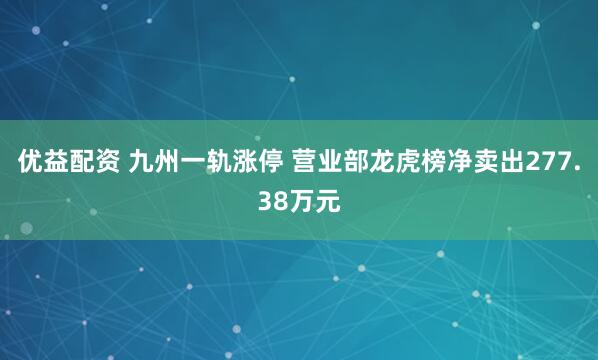 优益配资 九州一轨涨停 营业部龙虎榜净卖出277.38万元